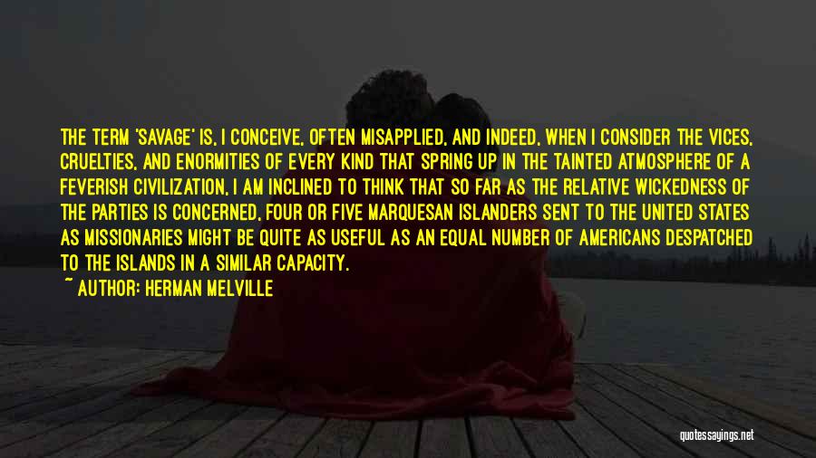 Herman Melville Quotes: The Term 'savage' Is, I Conceive, Often Misapplied, And Indeed, When I Consider The Vices, Cruelties, And Enormities Of Every