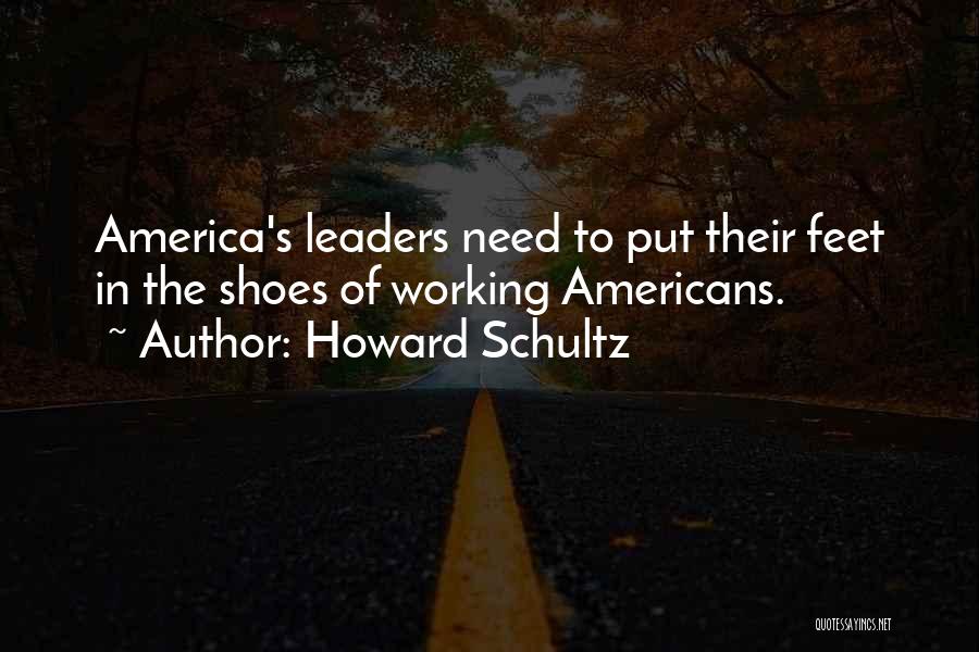 Howard Schultz Quotes: America's Leaders Need To Put Their Feet In The Shoes Of Working Americans.