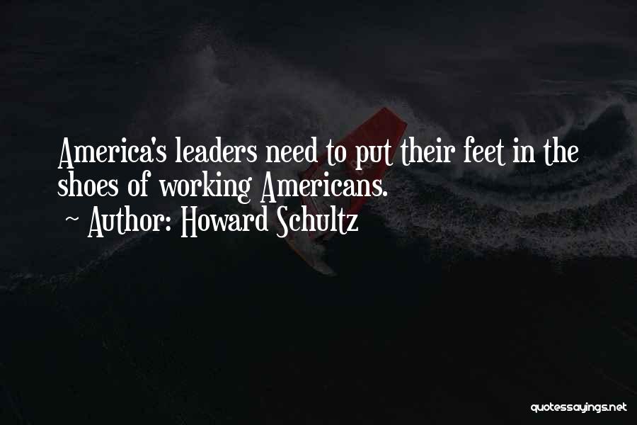 Howard Schultz Quotes: America's Leaders Need To Put Their Feet In The Shoes Of Working Americans.