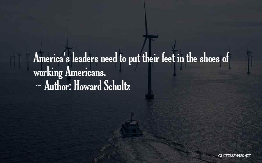 Howard Schultz Quotes: America's Leaders Need To Put Their Feet In The Shoes Of Working Americans.