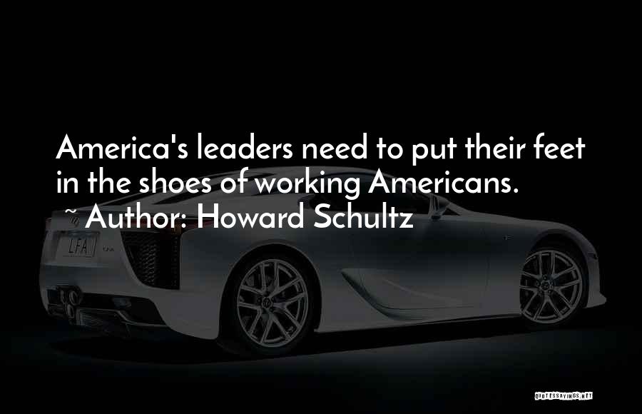 Howard Schultz Quotes: America's Leaders Need To Put Their Feet In The Shoes Of Working Americans.