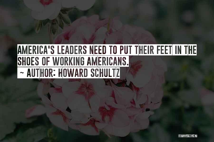 Howard Schultz Quotes: America's Leaders Need To Put Their Feet In The Shoes Of Working Americans.