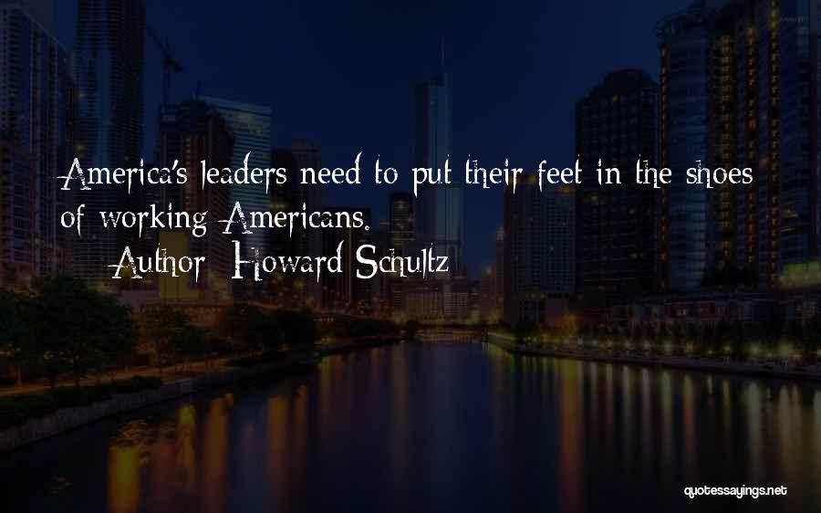 Howard Schultz Quotes: America's Leaders Need To Put Their Feet In The Shoes Of Working Americans.