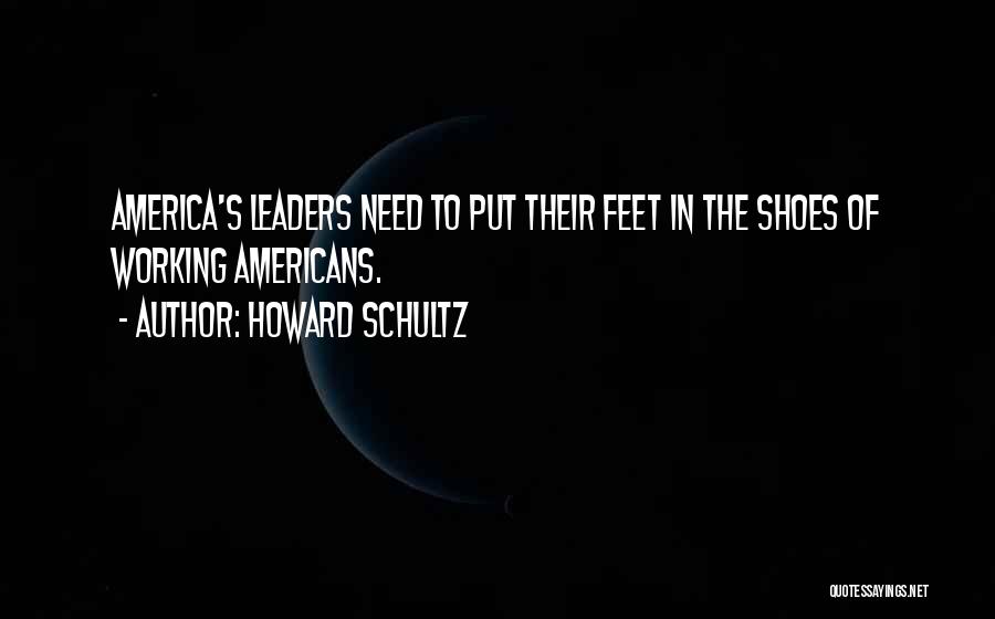 Howard Schultz Quotes: America's Leaders Need To Put Their Feet In The Shoes Of Working Americans.