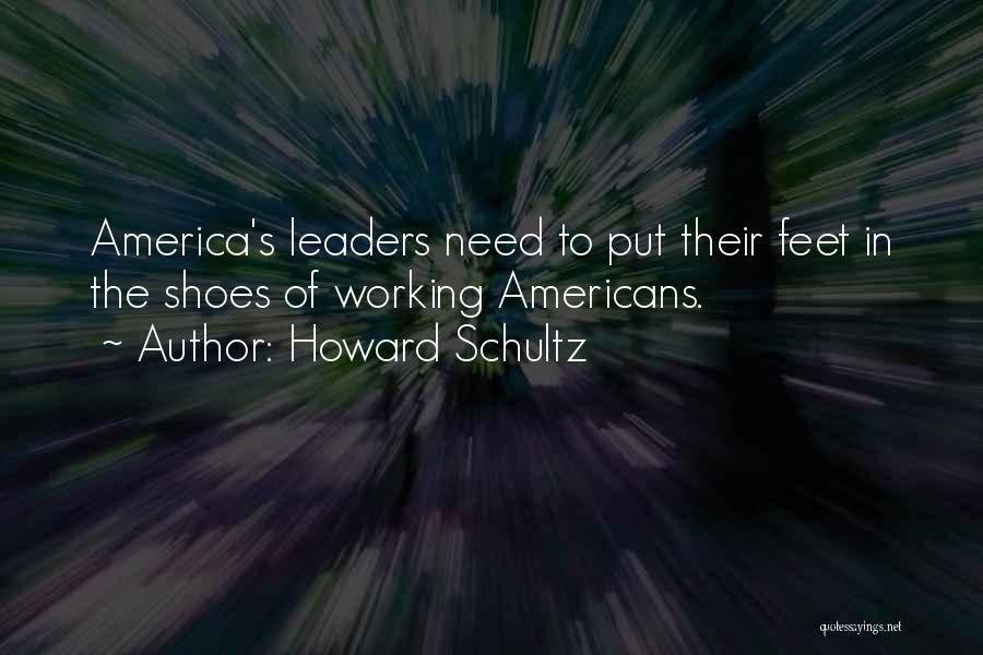 Howard Schultz Quotes: America's Leaders Need To Put Their Feet In The Shoes Of Working Americans.