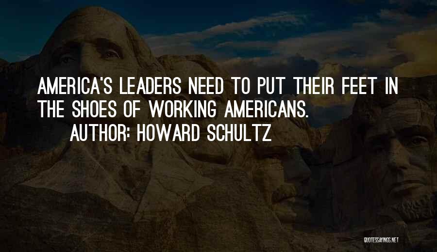 Howard Schultz Quotes: America's Leaders Need To Put Their Feet In The Shoes Of Working Americans.