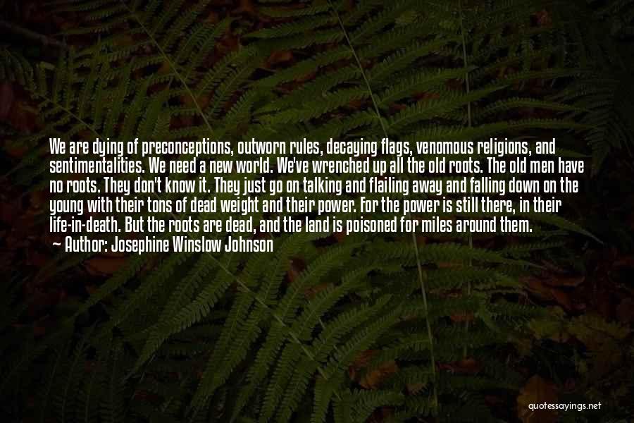 Josephine Winslow Johnson Quotes: We Are Dying Of Preconceptions, Outworn Rules, Decaying Flags, Venomous Religions, And Sentimentalities. We Need A New World. We've Wrenched