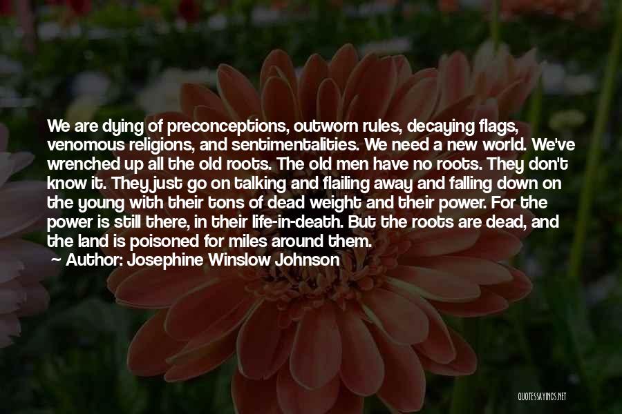 Josephine Winslow Johnson Quotes: We Are Dying Of Preconceptions, Outworn Rules, Decaying Flags, Venomous Religions, And Sentimentalities. We Need A New World. We've Wrenched