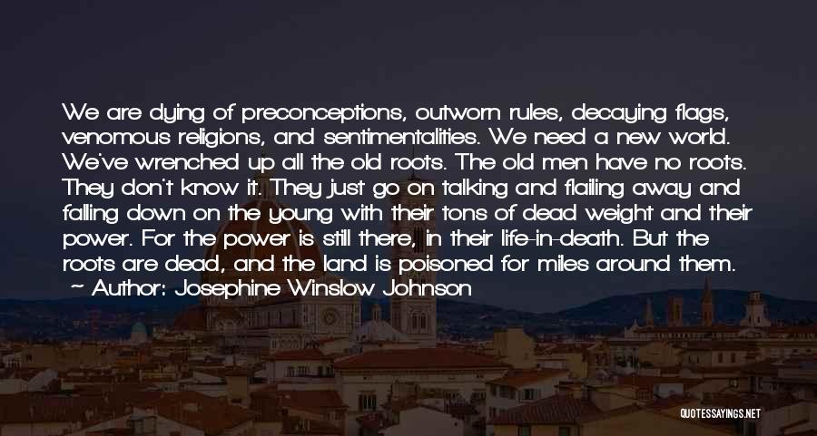 Josephine Winslow Johnson Quotes: We Are Dying Of Preconceptions, Outworn Rules, Decaying Flags, Venomous Religions, And Sentimentalities. We Need A New World. We've Wrenched