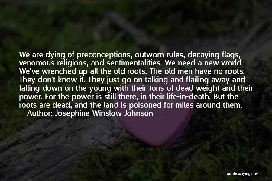 Josephine Winslow Johnson Quotes: We Are Dying Of Preconceptions, Outworn Rules, Decaying Flags, Venomous Religions, And Sentimentalities. We Need A New World. We've Wrenched