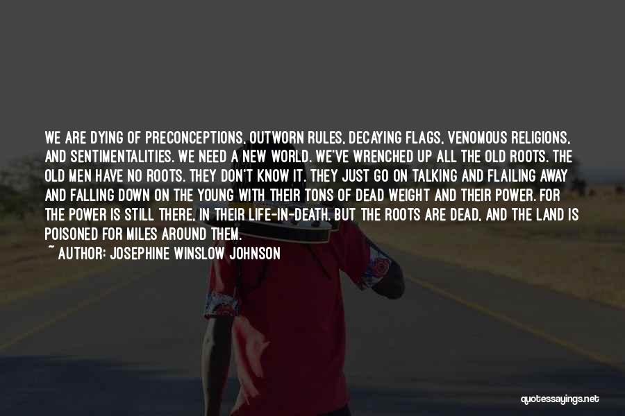 Josephine Winslow Johnson Quotes: We Are Dying Of Preconceptions, Outworn Rules, Decaying Flags, Venomous Religions, And Sentimentalities. We Need A New World. We've Wrenched