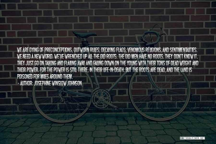 Josephine Winslow Johnson Quotes: We Are Dying Of Preconceptions, Outworn Rules, Decaying Flags, Venomous Religions, And Sentimentalities. We Need A New World. We've Wrenched
