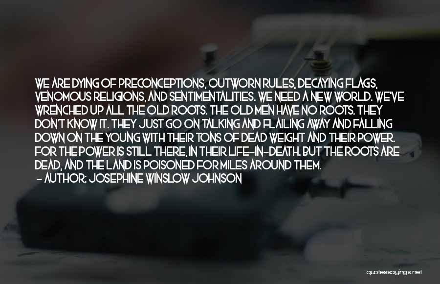 Josephine Winslow Johnson Quotes: We Are Dying Of Preconceptions, Outworn Rules, Decaying Flags, Venomous Religions, And Sentimentalities. We Need A New World. We've Wrenched