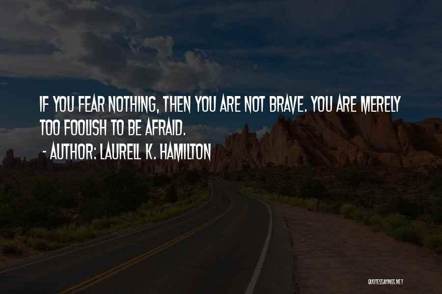 Laurell K. Hamilton Quotes: If You Fear Nothing, Then You Are Not Brave. You Are Merely Too Foolish To Be Afraid.