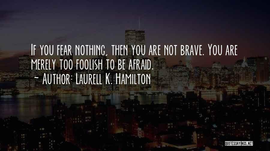 Laurell K. Hamilton Quotes: If You Fear Nothing, Then You Are Not Brave. You Are Merely Too Foolish To Be Afraid.