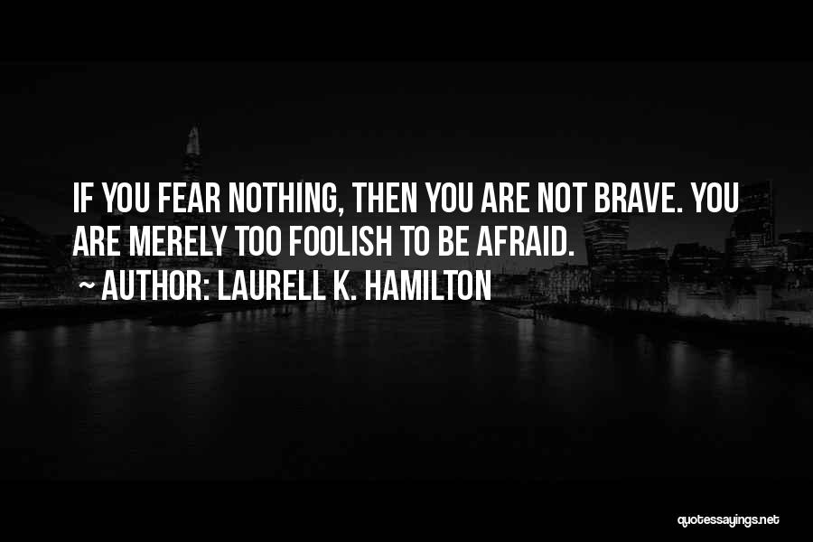Laurell K. Hamilton Quotes: If You Fear Nothing, Then You Are Not Brave. You Are Merely Too Foolish To Be Afraid.