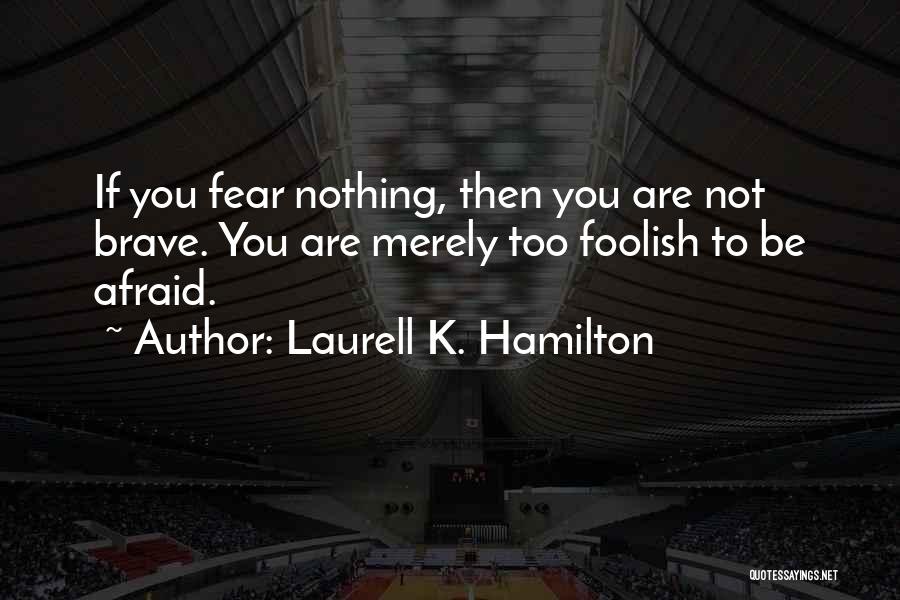 Laurell K. Hamilton Quotes: If You Fear Nothing, Then You Are Not Brave. You Are Merely Too Foolish To Be Afraid.