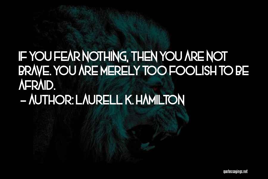 Laurell K. Hamilton Quotes: If You Fear Nothing, Then You Are Not Brave. You Are Merely Too Foolish To Be Afraid.