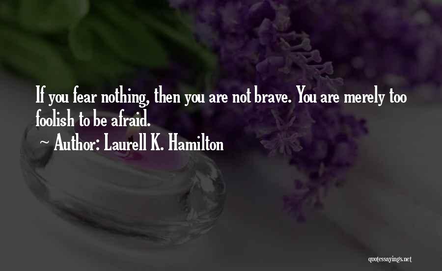 Laurell K. Hamilton Quotes: If You Fear Nothing, Then You Are Not Brave. You Are Merely Too Foolish To Be Afraid.