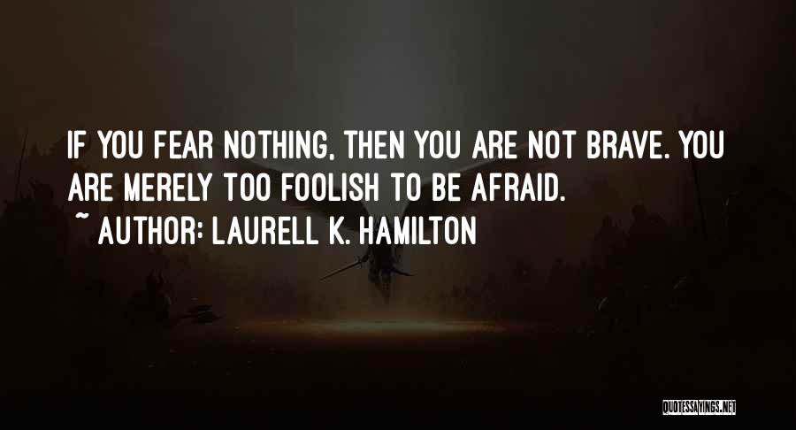 Laurell K. Hamilton Quotes: If You Fear Nothing, Then You Are Not Brave. You Are Merely Too Foolish To Be Afraid.