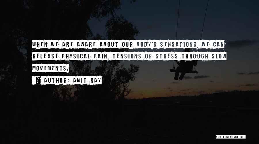 Amit Ray Quotes: When We Are Aware About Our Body's Sensations, We Can Release Physical Pain, Tensions Or Stress Through Slow Movements.