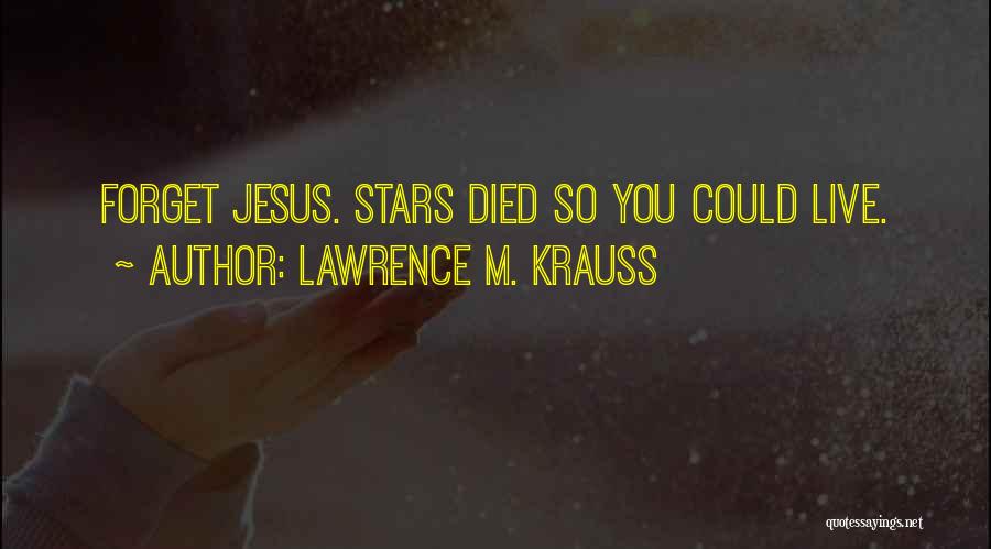 Lawrence M. Krauss Quotes: Forget Jesus. Stars Died So You Could Live.