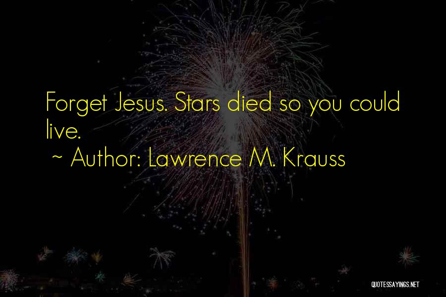 Lawrence M. Krauss Quotes: Forget Jesus. Stars Died So You Could Live.