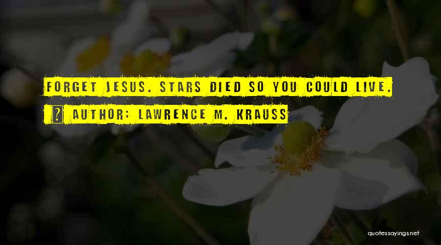 Lawrence M. Krauss Quotes: Forget Jesus. Stars Died So You Could Live.