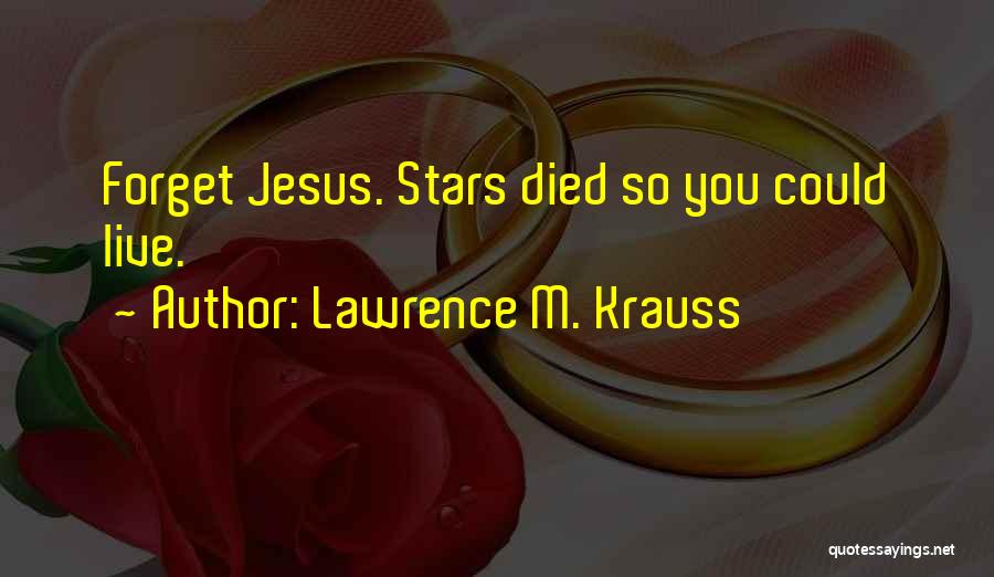 Lawrence M. Krauss Quotes: Forget Jesus. Stars Died So You Could Live.