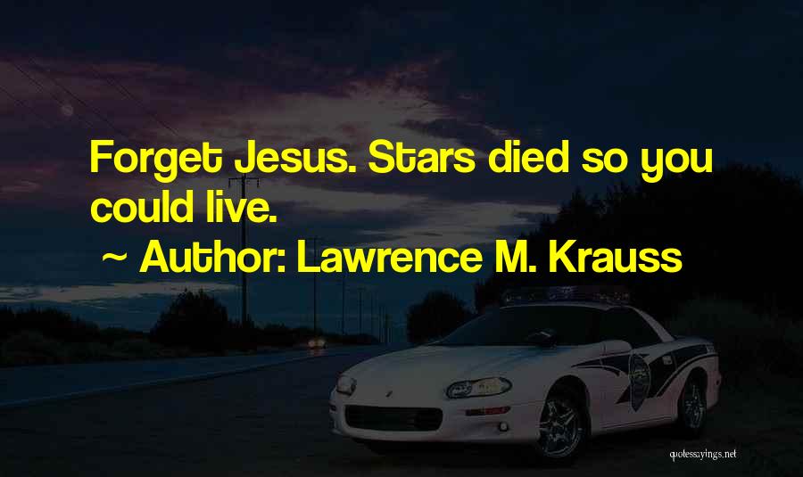 Lawrence M. Krauss Quotes: Forget Jesus. Stars Died So You Could Live.