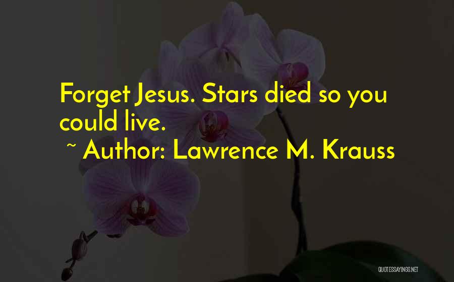 Lawrence M. Krauss Quotes: Forget Jesus. Stars Died So You Could Live.