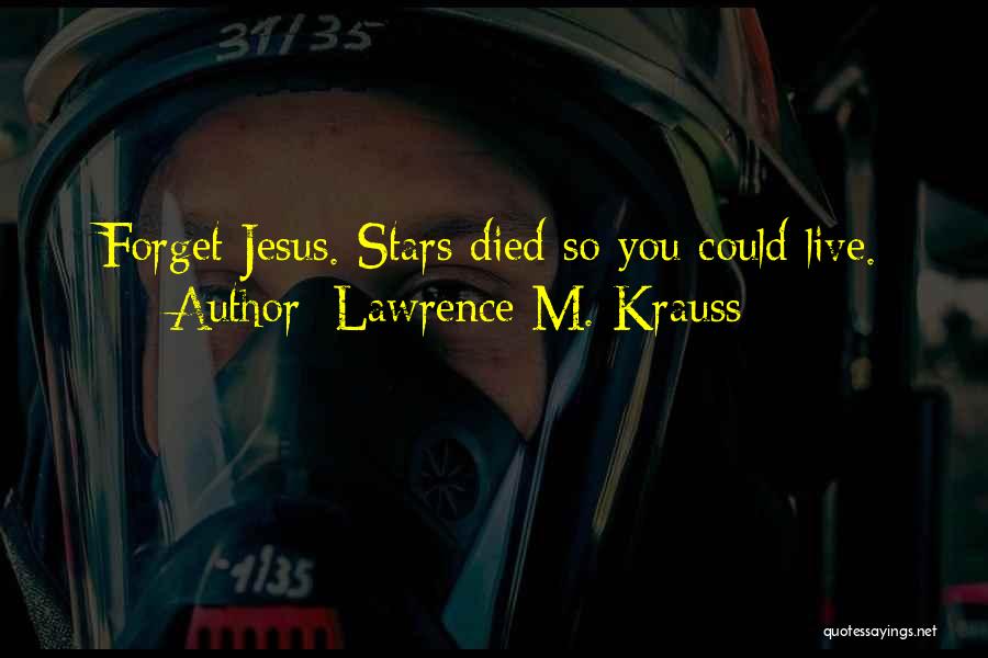 Lawrence M. Krauss Quotes: Forget Jesus. Stars Died So You Could Live.