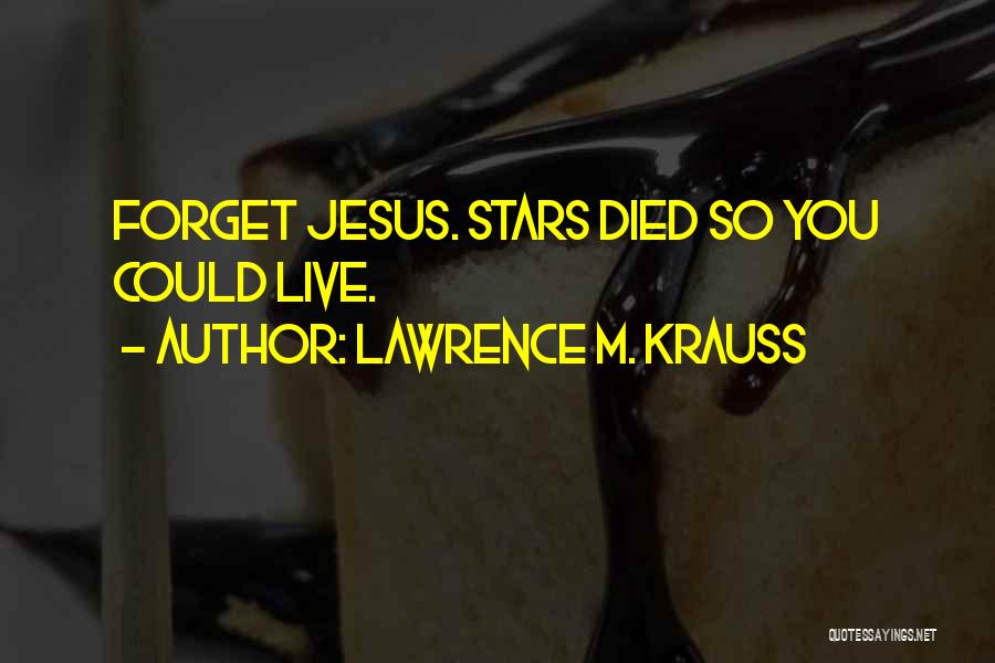 Lawrence M. Krauss Quotes: Forget Jesus. Stars Died So You Could Live.