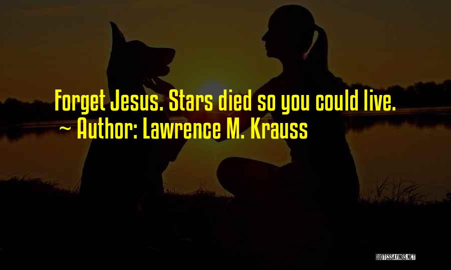 Lawrence M. Krauss Quotes: Forget Jesus. Stars Died So You Could Live.
