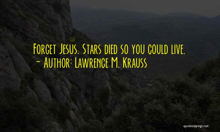 Lawrence M. Krauss Quotes: Forget Jesus. Stars Died So You Could Live.