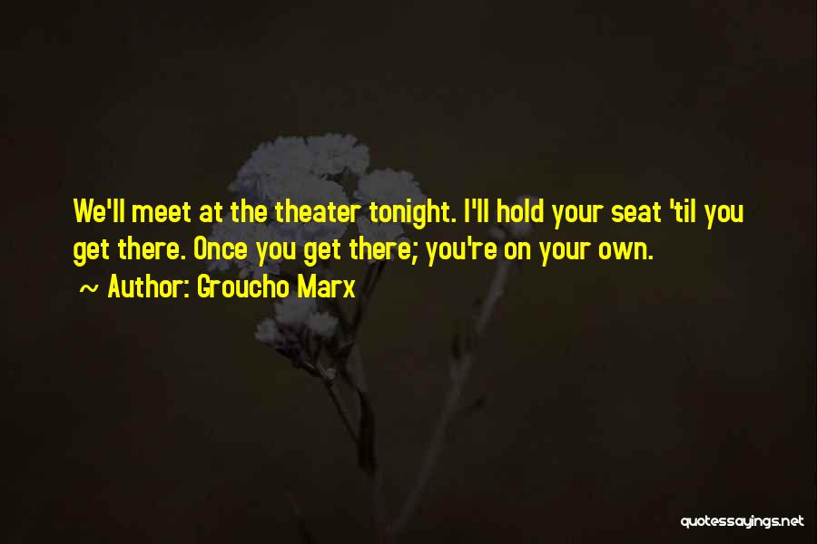 Groucho Marx Quotes: We'll Meet At The Theater Tonight. I'll Hold Your Seat 'til You Get There. Once You Get There; You're On