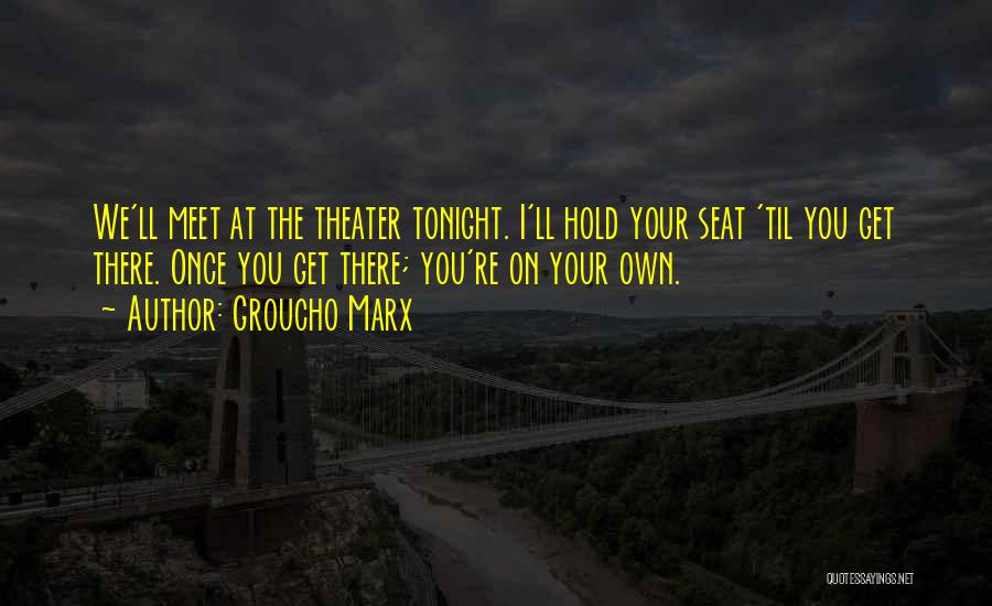 Groucho Marx Quotes: We'll Meet At The Theater Tonight. I'll Hold Your Seat 'til You Get There. Once You Get There; You're On