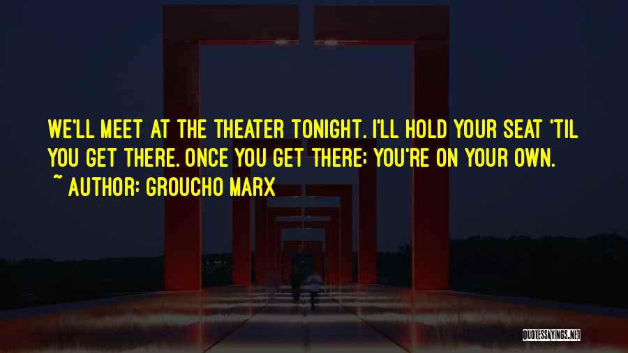 Groucho Marx Quotes: We'll Meet At The Theater Tonight. I'll Hold Your Seat 'til You Get There. Once You Get There; You're On