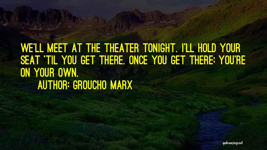 Groucho Marx Quotes: We'll Meet At The Theater Tonight. I'll Hold Your Seat 'til You Get There. Once You Get There; You're On