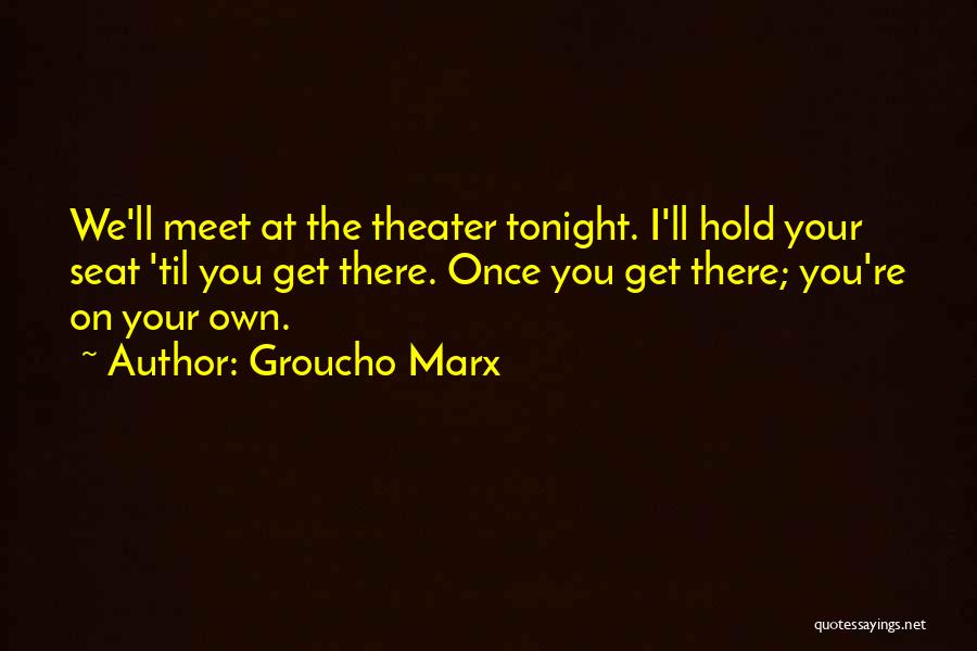 Groucho Marx Quotes: We'll Meet At The Theater Tonight. I'll Hold Your Seat 'til You Get There. Once You Get There; You're On