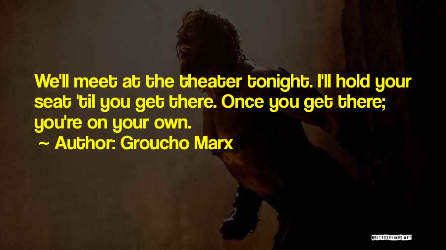 Groucho Marx Quotes: We'll Meet At The Theater Tonight. I'll Hold Your Seat 'til You Get There. Once You Get There; You're On