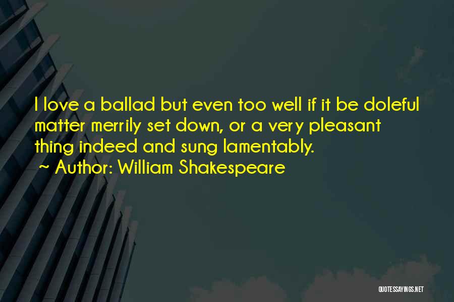 William Shakespeare Quotes: I Love A Ballad But Even Too Well If It Be Doleful Matter Merrily Set Down, Or A Very Pleasant