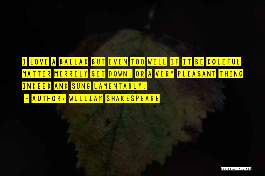 William Shakespeare Quotes: I Love A Ballad But Even Too Well If It Be Doleful Matter Merrily Set Down, Or A Very Pleasant