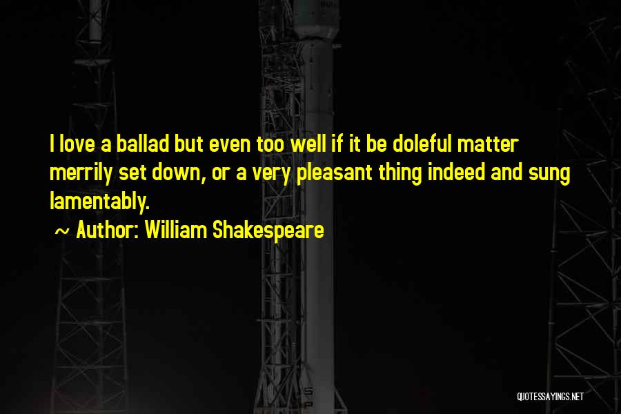 William Shakespeare Quotes: I Love A Ballad But Even Too Well If It Be Doleful Matter Merrily Set Down, Or A Very Pleasant