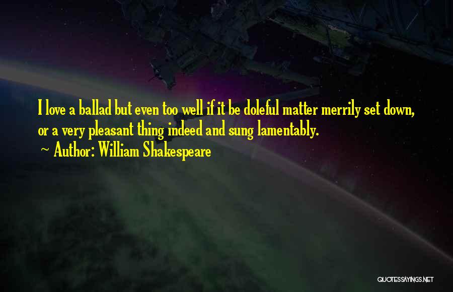 William Shakespeare Quotes: I Love A Ballad But Even Too Well If It Be Doleful Matter Merrily Set Down, Or A Very Pleasant