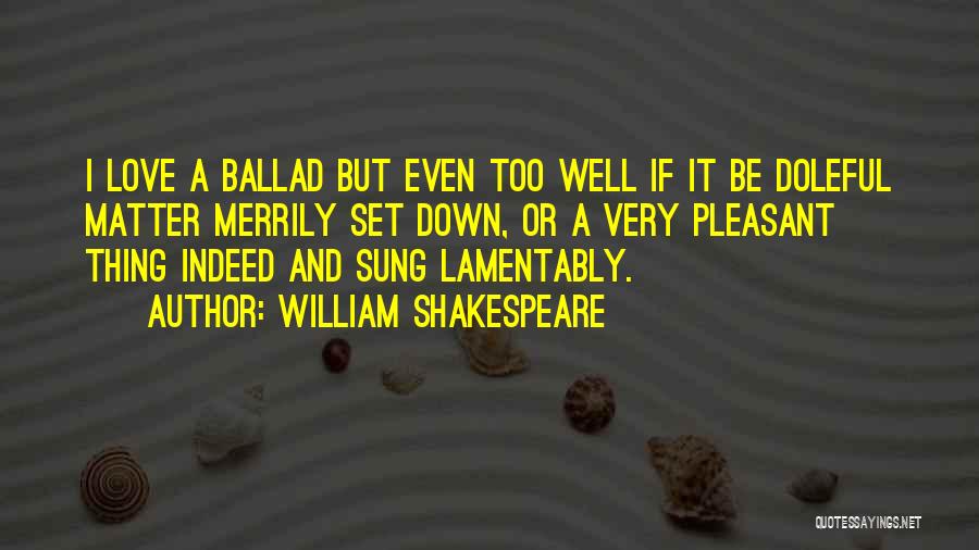 William Shakespeare Quotes: I Love A Ballad But Even Too Well If It Be Doleful Matter Merrily Set Down, Or A Very Pleasant