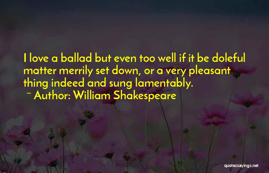 William Shakespeare Quotes: I Love A Ballad But Even Too Well If It Be Doleful Matter Merrily Set Down, Or A Very Pleasant