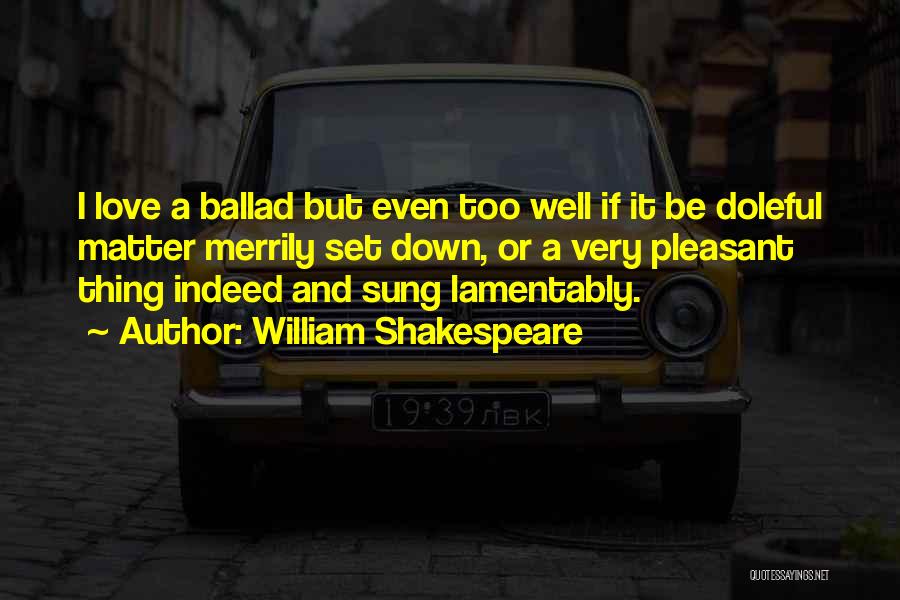 William Shakespeare Quotes: I Love A Ballad But Even Too Well If It Be Doleful Matter Merrily Set Down, Or A Very Pleasant