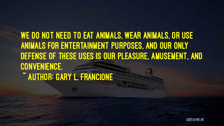 Gary L. Francione Quotes: We Do Not Need To Eat Animals, Wear Animals, Or Use Animals For Entertainment Purposes, And Our Only Defense Of