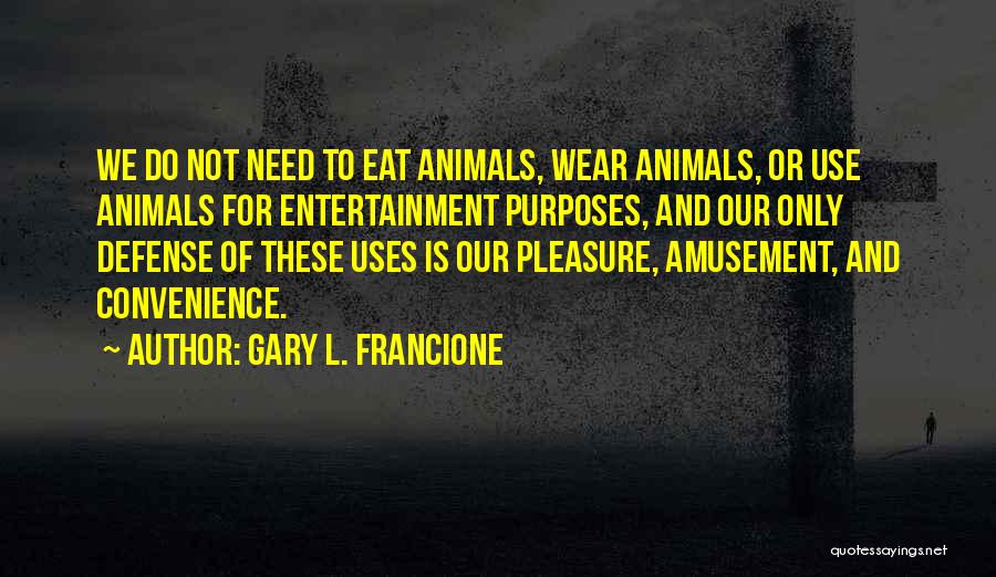 Gary L. Francione Quotes: We Do Not Need To Eat Animals, Wear Animals, Or Use Animals For Entertainment Purposes, And Our Only Defense Of